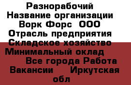 Разнорабочий › Название организации ­ Ворк Форс, ООО › Отрасль предприятия ­ Складское хозяйство › Минимальный оклад ­ 27 000 - Все города Работа » Вакансии   . Иркутская обл.